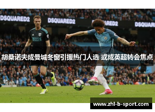 胡桑诺夫成曼城冬窗引援热门人选 或成英超转会焦点 胡桑诺夫成曼城冬窗引援热门人选 或成英超转会焦点