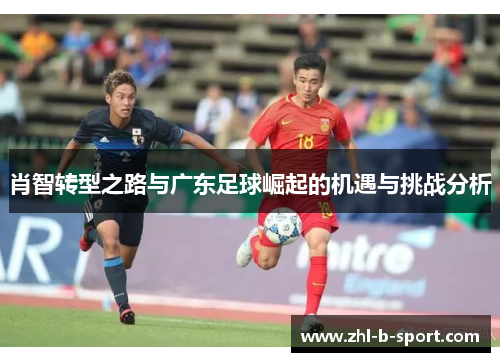 肖智转型之路与广东足球崛起的机遇与挑战分析 肖智转型之路与广东足球崛起的机遇与挑战分析