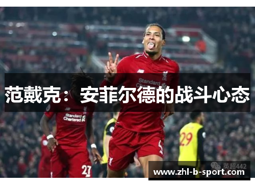 范戴克:安菲尔德的战斗心态 范戴克:安菲尔德的战斗心态
