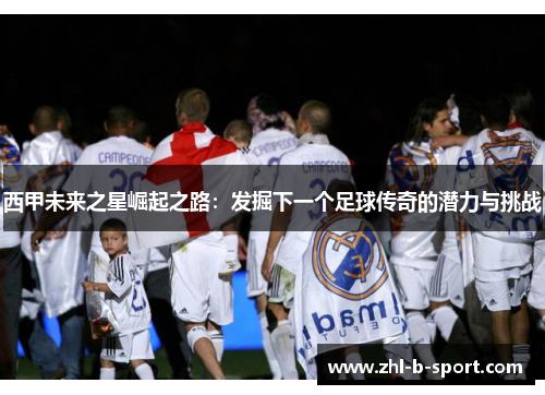 西甲未来之星崛起之路:发掘下一个足球传奇的潜力与挑战 西甲未来之星崛起之路:发掘下一个足球传奇的潜力与挑战