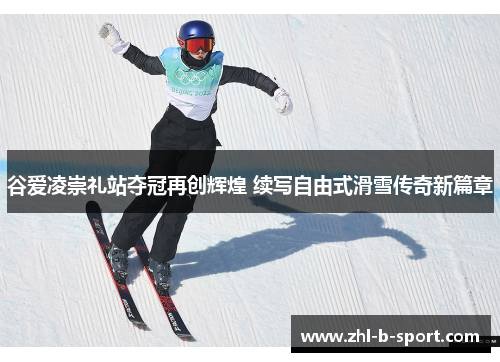 谷爱凌崇礼站夺冠再创辉煌 续写自由式滑雪传奇新篇章 谷爱凌崇礼站夺冠再创辉煌 续写自由式滑雪传奇新篇章