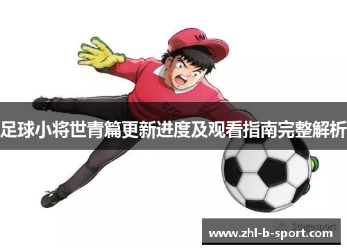 足球小将世青篇更新进度及观看指南完整解析 足球小将世青篇更新进度及观看指南完整解析