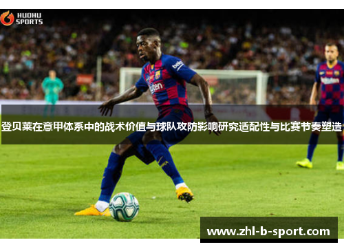 登贝莱在意甲体系中的战术价值与球队攻防影响研究适配性与比赛节奏塑造 登贝莱在意甲体系中的战术价值与球队攻防影响研究适配性与比赛节奏塑造