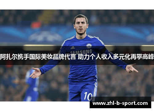 阿扎尔携手国际美妆品牌代言 助力个人收入多元化再攀高峰 阿扎尔携手国际美妆品牌代言 助力个人收入多元化再攀高峰