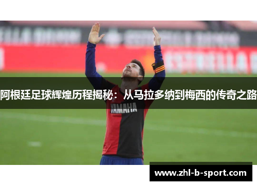 阿根廷足球辉煌历程揭秘：从马拉多纳到梅西的传奇之路