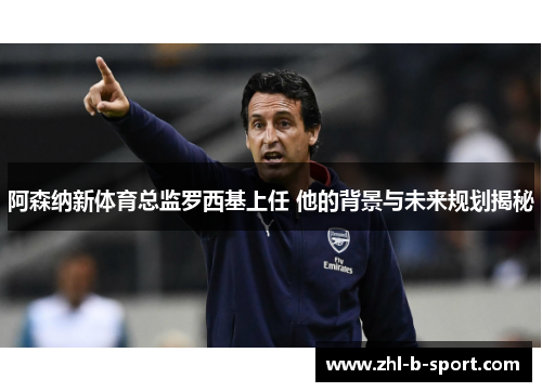 阿森纳新体育总监罗西基上任 他的背景与未来规划揭秘 阿森纳新体育总监罗西基上任 他的背景与未来规划揭秘