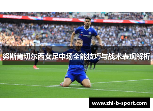 努斯肯切尔西女足中场全能技巧与战术表现解析 努斯肯切尔西女足中场全能技巧与战术表现解析