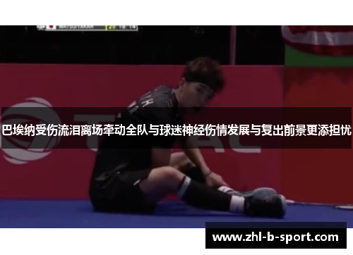 巴埃纳受伤流泪离场牵动全队与球迷神经伤情发展与复出前景更添担忧