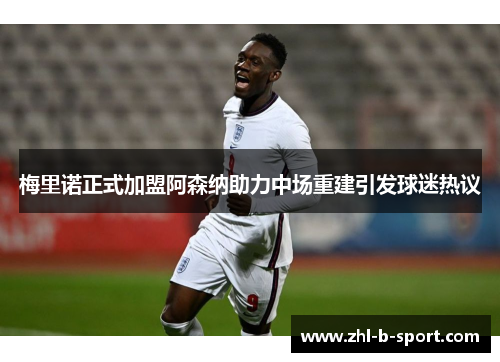 梅里诺正式加盟阿森纳助力中场重建引发球迷热议