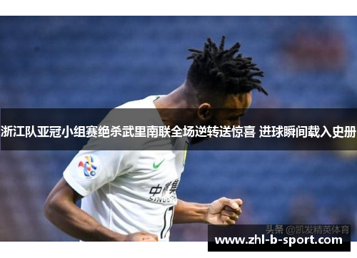 浙江队亚冠小组赛绝杀武里南联全场逆转送惊喜 进球瞬间载入史册