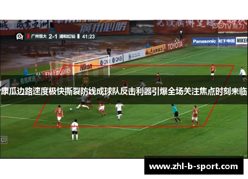 康瓜边路速度极快撕裂防线成球队反击利器引爆全场关注焦点时刻来临