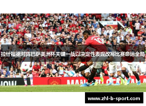 拉什福德对阵巴萨美洲杯关键一战以决定性表现改写比赛命运全局
