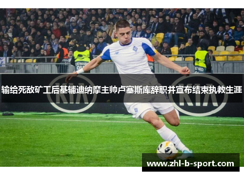 输给死敌矿工后基辅迪纳摩主帅卢塞斯库辞职并宣布结束执教生涯 输给死敌矿工后基辅迪纳摩主帅卢塞斯库辞职并宣布结束执教生涯