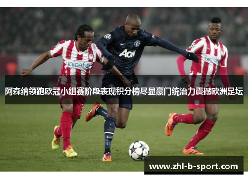 阿森纳领跑欧冠小组赛阶段表现积分榜尽显豪门统治力震撼欧洲足坛 阿森纳领跑欧冠小组赛阶段表现积分榜尽显豪门统治力震撼欧洲足坛