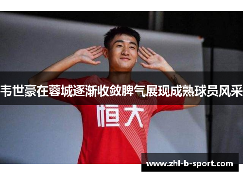 韦世豪在蓉城逐渐收敛脾气展现成熟球员风采 韦世豪在蓉城逐渐收敛脾气展现成熟球员风采