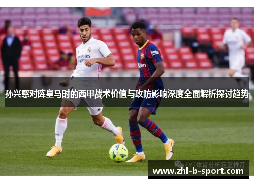 孙兴慜对阵皇马时的西甲战术价值与攻防影响深度全面解析探讨趋势