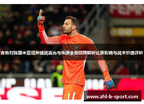 吉鲁对阵国米亚冠关键战高光与失误全景回顾解析比赛影响与战术价值评析 吉鲁对阵国米亚冠关键战高光与失误全景回顾解析比赛影响与战术价值评析