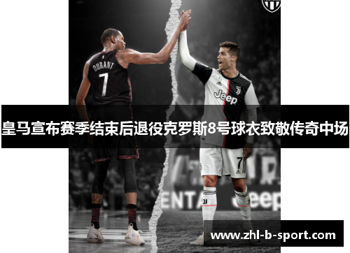 皇马宣布赛季结束后退役克罗斯8号球衣致敬传奇中场 皇马宣布赛季结束后退役克罗斯8号球衣致敬传奇中场
