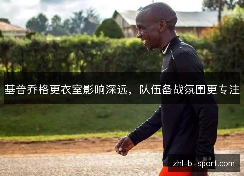 基普乔格更衣室影响深远，队伍备战氛围更专注