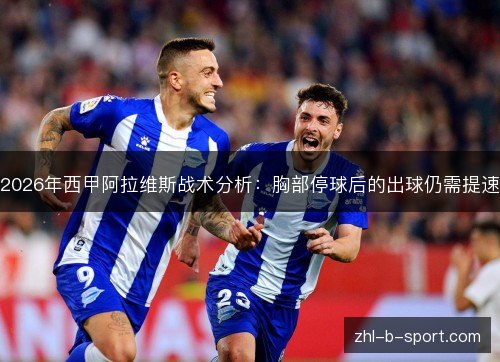 2026年西甲阿拉维斯战术分析：胸部停球后的出球仍需提速